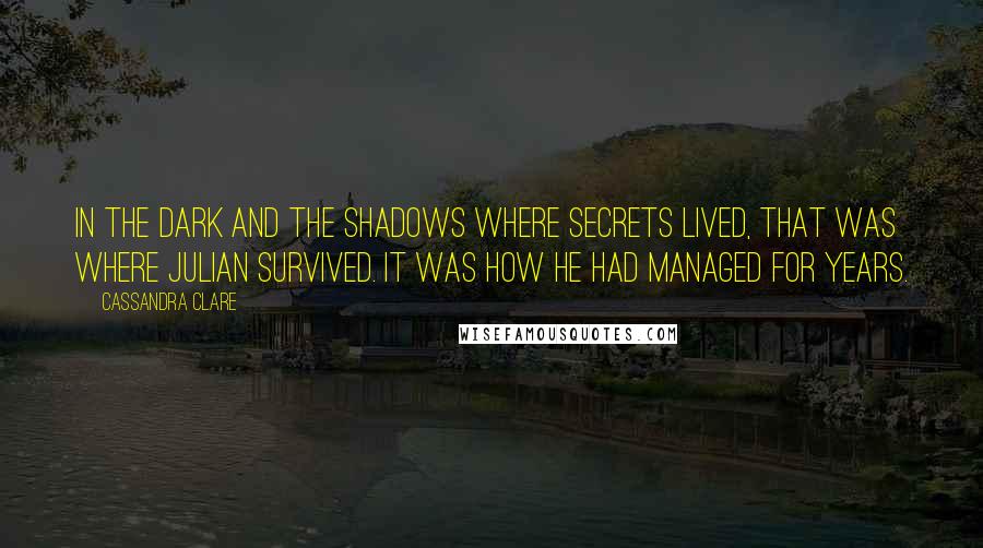 Cassandra Clare Quotes: In the dark and the shadows where secrets lived, that was where Julian survived. It was how he had managed for years.