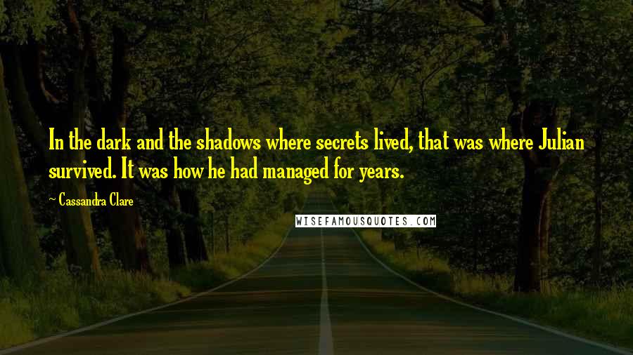 Cassandra Clare Quotes: In the dark and the shadows where secrets lived, that was where Julian survived. It was how he had managed for years.