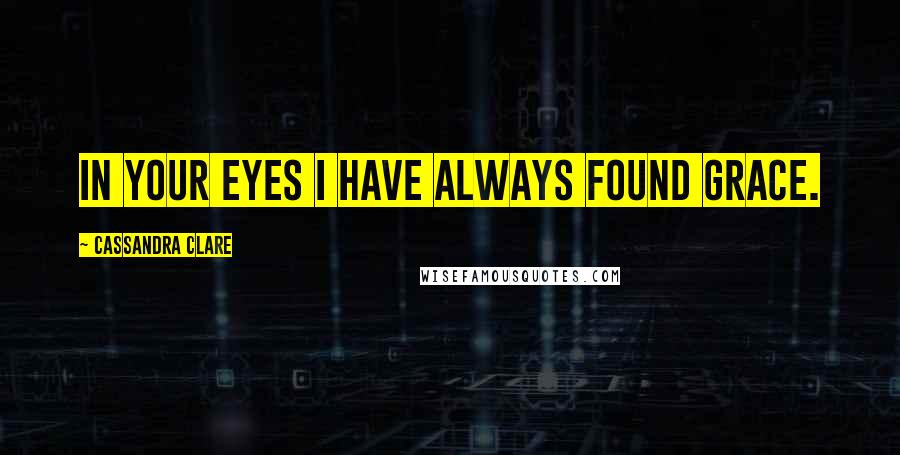 Cassandra Clare Quotes: In your eyes I have always found grace.