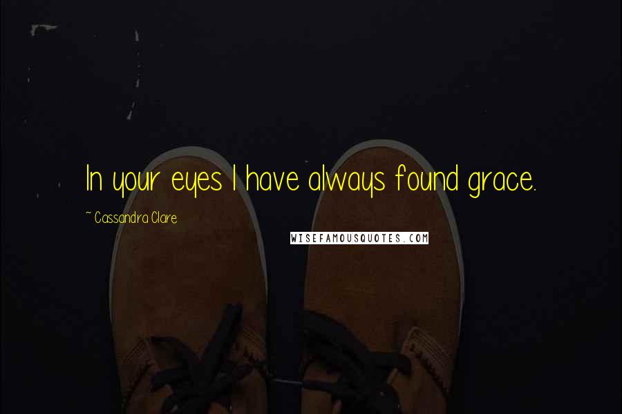 Cassandra Clare Quotes: In your eyes I have always found grace.