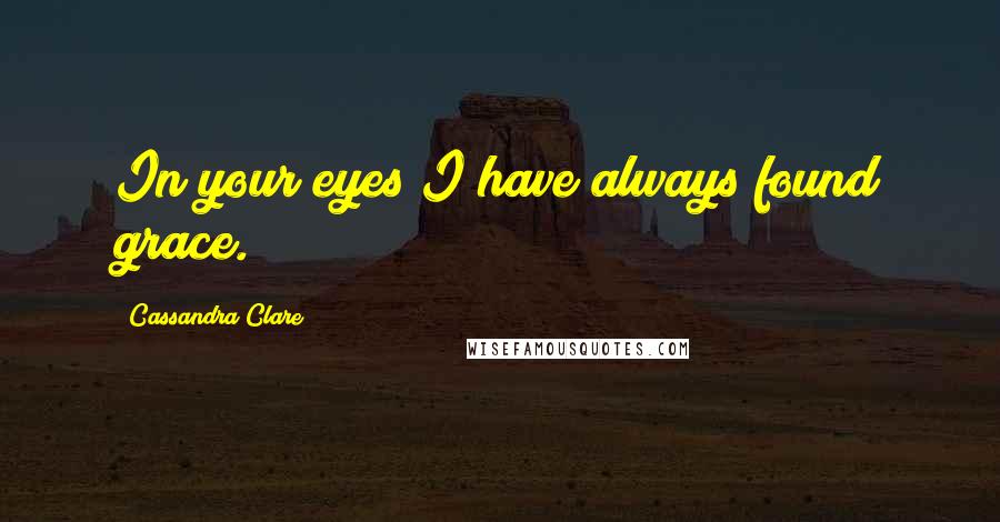 Cassandra Clare Quotes: In your eyes I have always found grace.