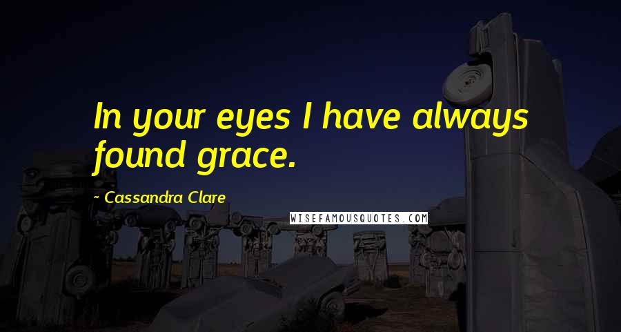 Cassandra Clare Quotes: In your eyes I have always found grace.