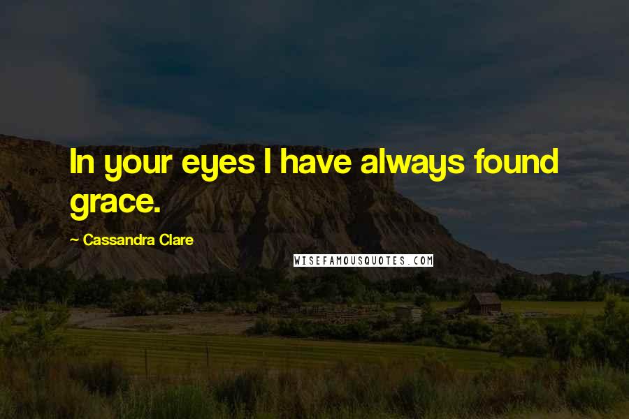 Cassandra Clare Quotes: In your eyes I have always found grace.