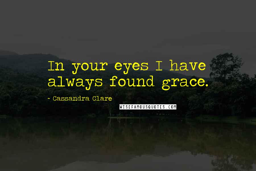 Cassandra Clare Quotes: In your eyes I have always found grace.