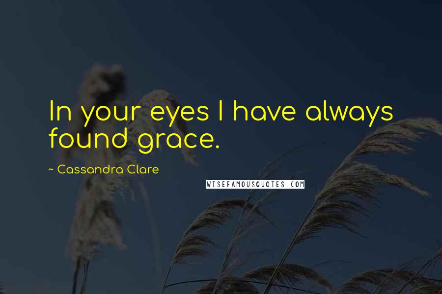 Cassandra Clare Quotes: In your eyes I have always found grace.