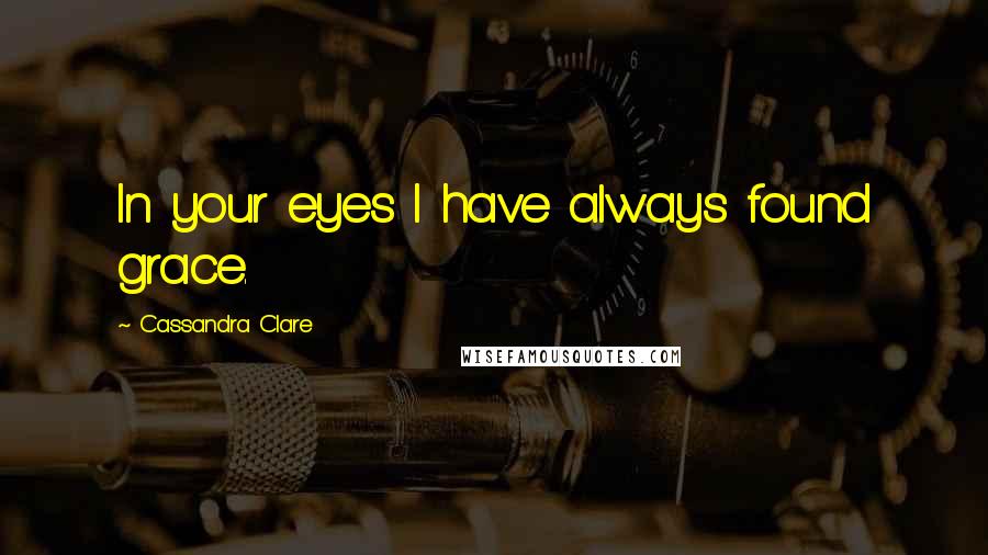 Cassandra Clare Quotes: In your eyes I have always found grace.