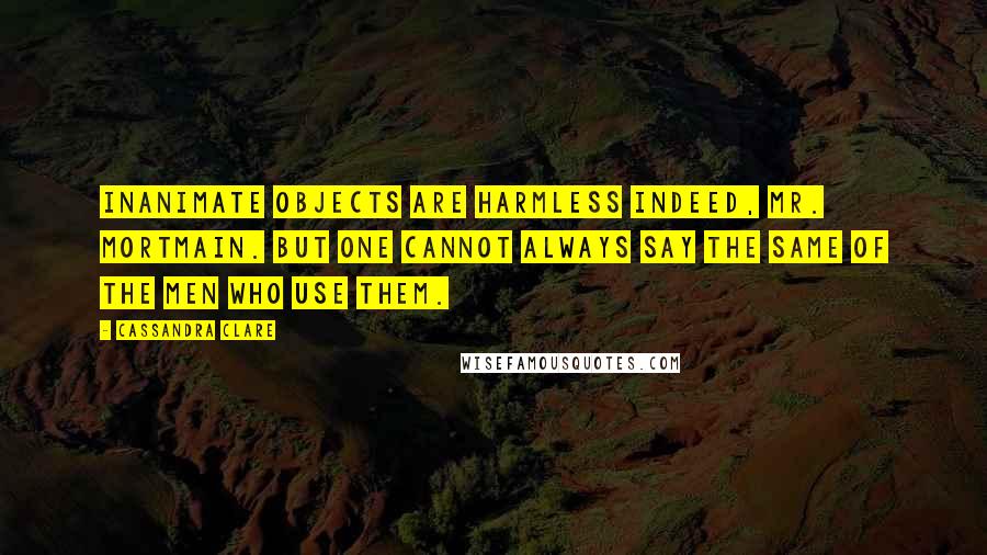 Cassandra Clare Quotes: Inanimate objects are harmless indeed, Mr. Mortmain. But one cannot always say the same of the men who use them.