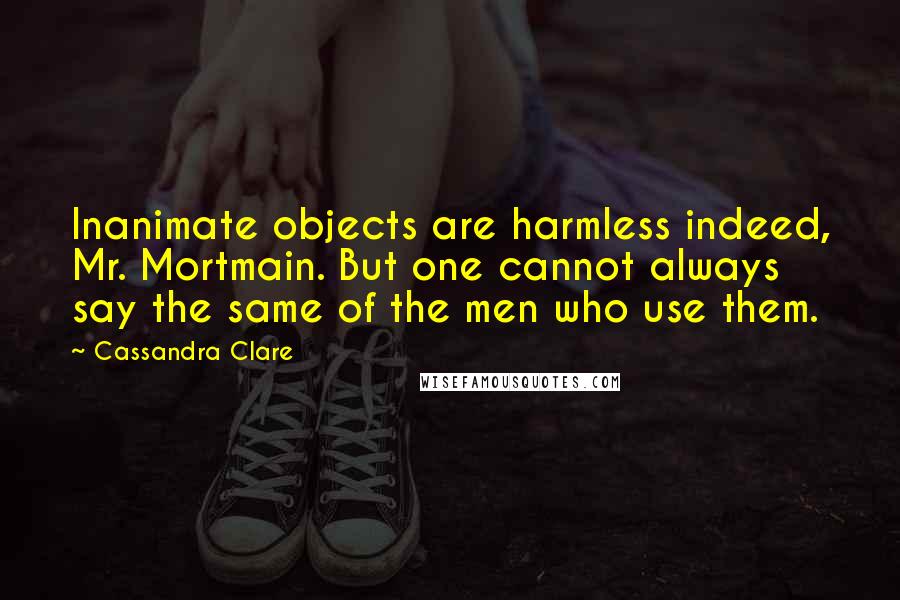 Cassandra Clare Quotes: Inanimate objects are harmless indeed, Mr. Mortmain. But one cannot always say the same of the men who use them.