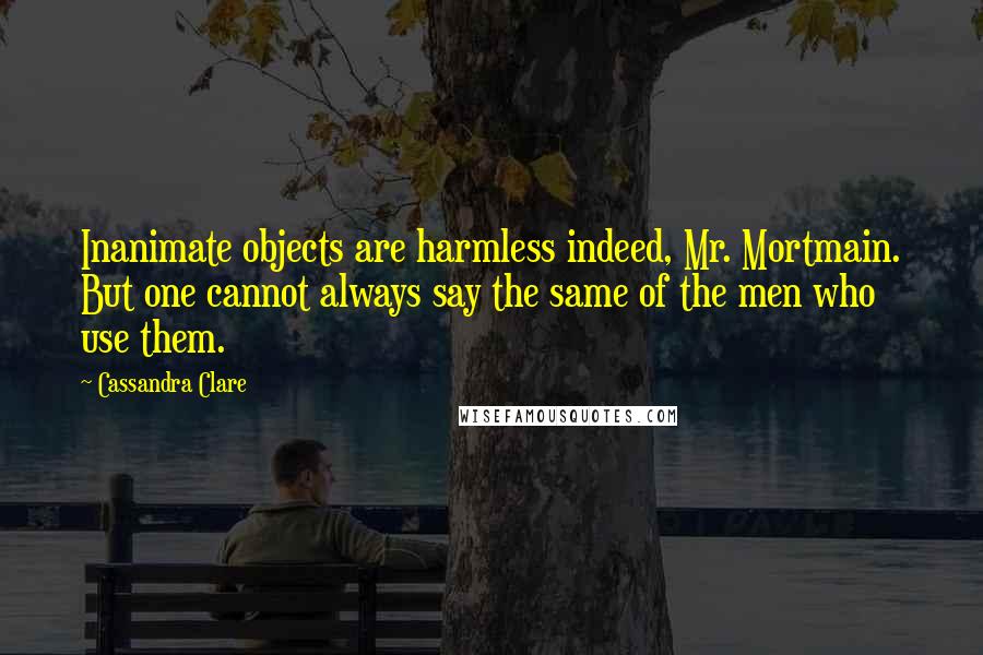 Cassandra Clare Quotes: Inanimate objects are harmless indeed, Mr. Mortmain. But one cannot always say the same of the men who use them.