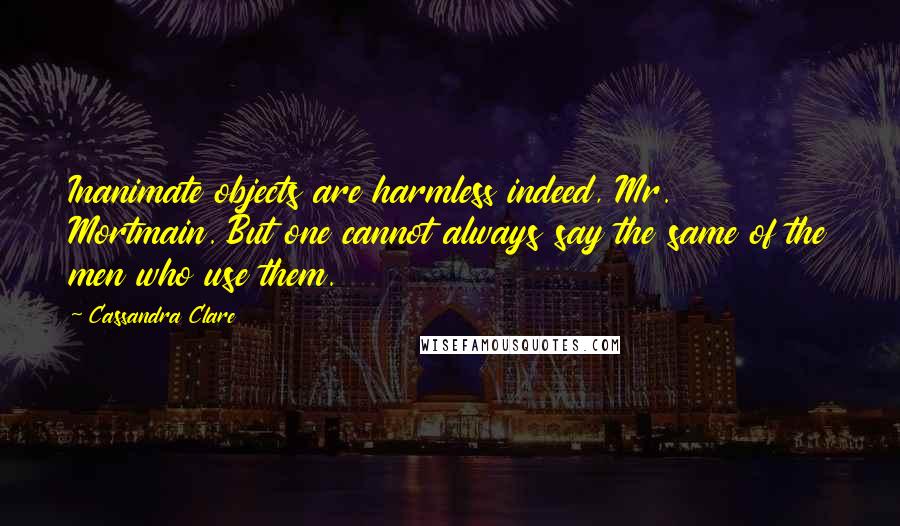 Cassandra Clare Quotes: Inanimate objects are harmless indeed, Mr. Mortmain. But one cannot always say the same of the men who use them.