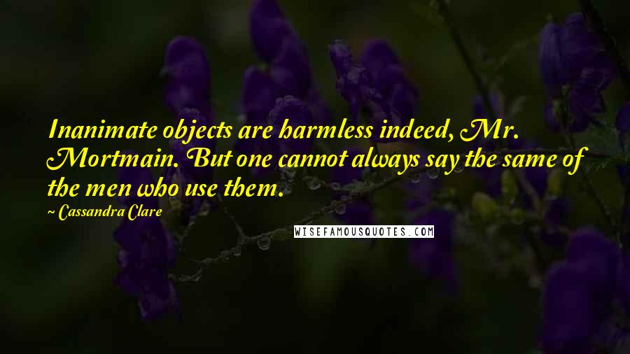 Cassandra Clare Quotes: Inanimate objects are harmless indeed, Mr. Mortmain. But one cannot always say the same of the men who use them.