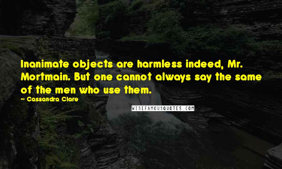 Cassandra Clare Quotes: Inanimate objects are harmless indeed, Mr. Mortmain. But one cannot always say the same of the men who use them.