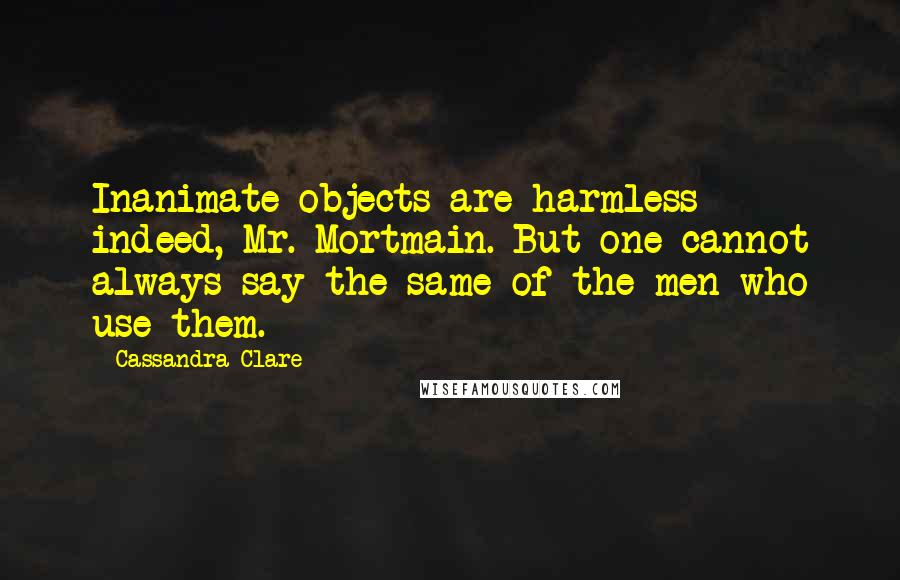 Cassandra Clare Quotes: Inanimate objects are harmless indeed, Mr. Mortmain. But one cannot always say the same of the men who use them.