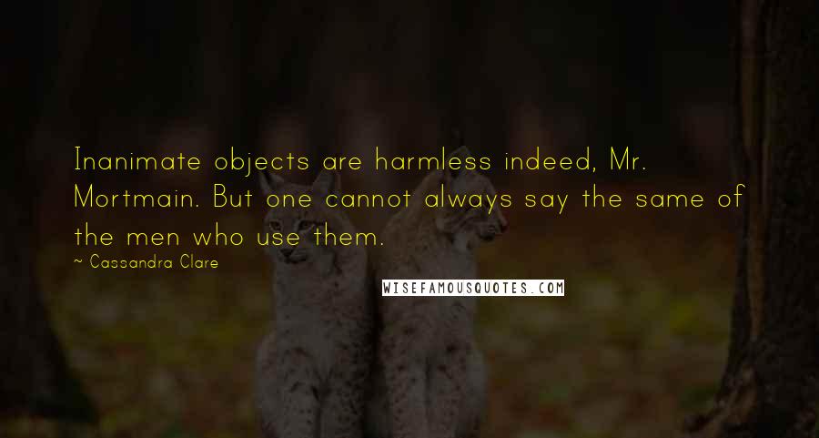 Cassandra Clare Quotes: Inanimate objects are harmless indeed, Mr. Mortmain. But one cannot always say the same of the men who use them.