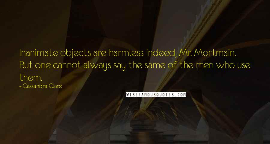 Cassandra Clare Quotes: Inanimate objects are harmless indeed, Mr. Mortmain. But one cannot always say the same of the men who use them.