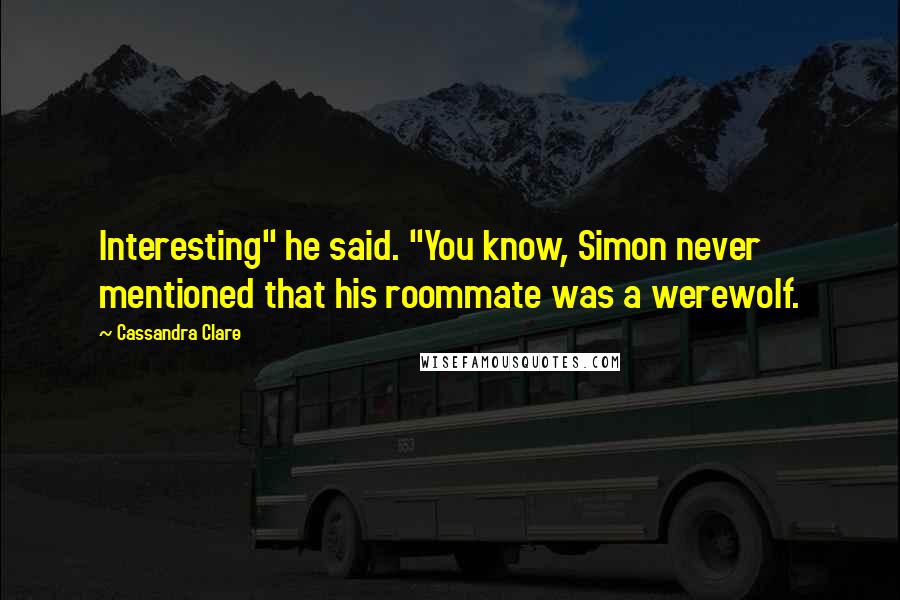 Cassandra Clare Quotes: Interesting" he said. "You know, Simon never mentioned that his roommate was a werewolf.