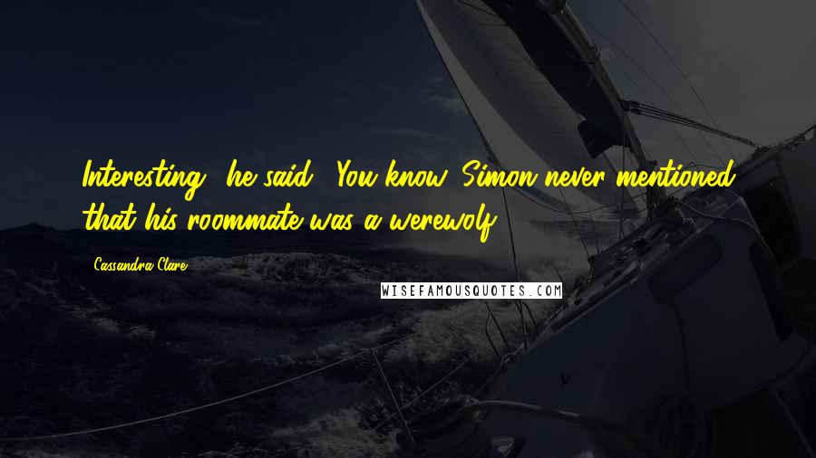 Cassandra Clare Quotes: Interesting" he said. "You know, Simon never mentioned that his roommate was a werewolf.