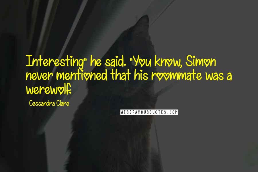 Cassandra Clare Quotes: Interesting" he said. "You know, Simon never mentioned that his roommate was a werewolf.