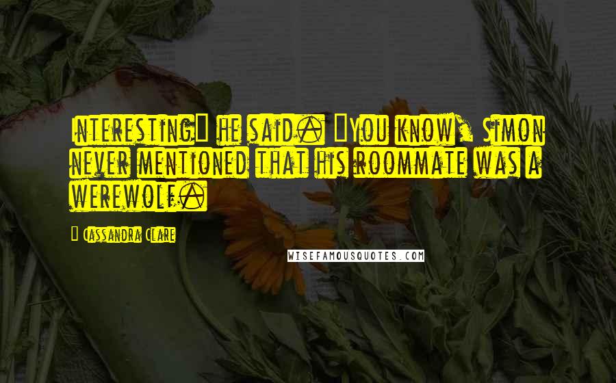 Cassandra Clare Quotes: Interesting" he said. "You know, Simon never mentioned that his roommate was a werewolf.