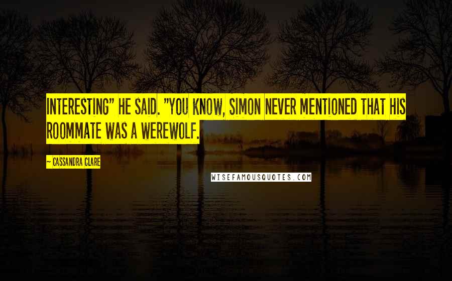 Cassandra Clare Quotes: Interesting" he said. "You know, Simon never mentioned that his roommate was a werewolf.