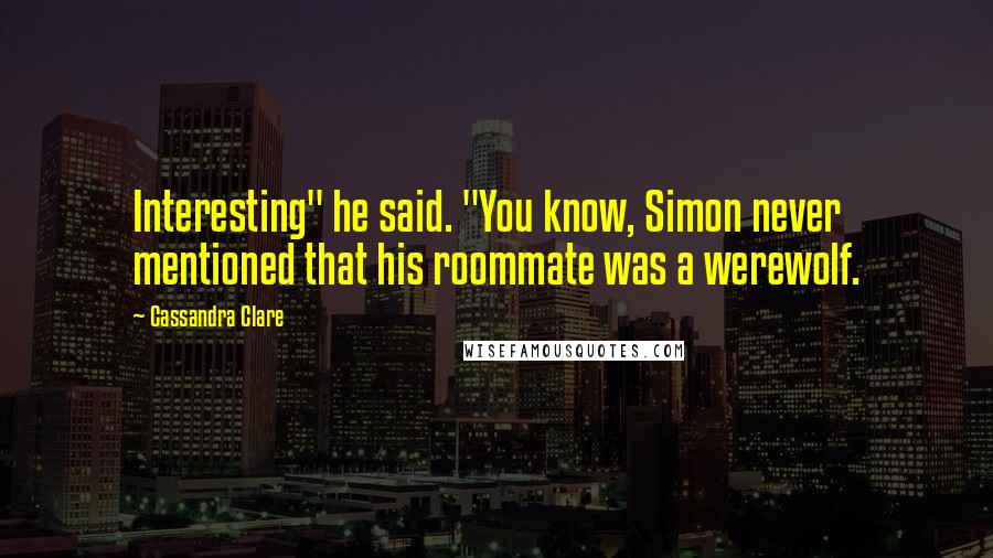 Cassandra Clare Quotes: Interesting" he said. "You know, Simon never mentioned that his roommate was a werewolf.