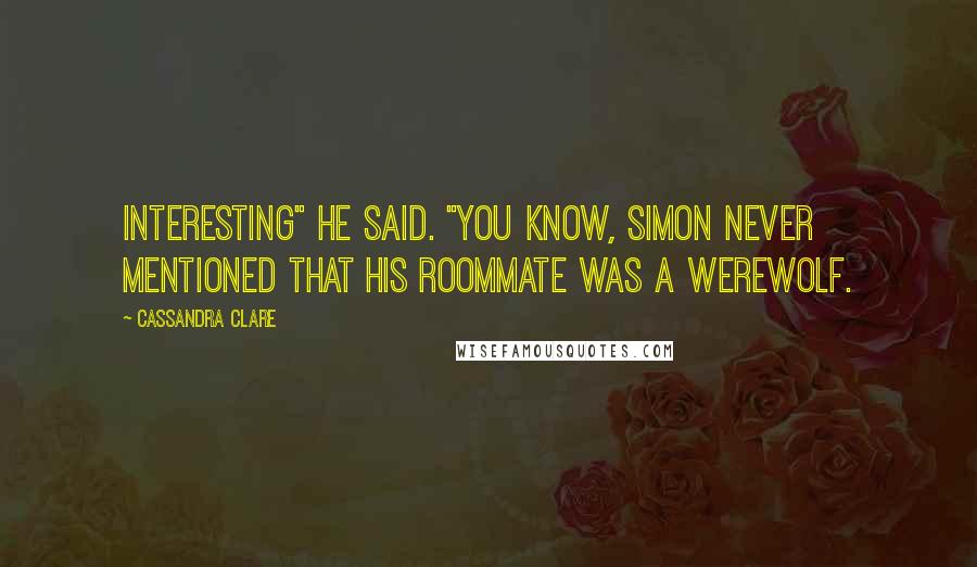 Cassandra Clare Quotes: Interesting" he said. "You know, Simon never mentioned that his roommate was a werewolf.