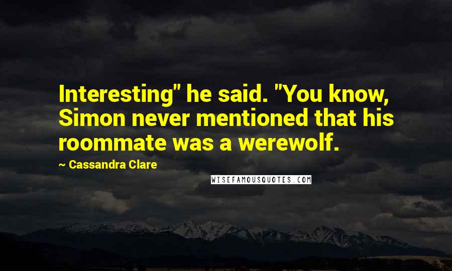 Cassandra Clare Quotes: Interesting" he said. "You know, Simon never mentioned that his roommate was a werewolf.