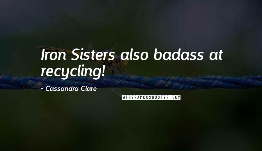 Cassandra Clare Quotes: Iron Sisters also badass at recycling!