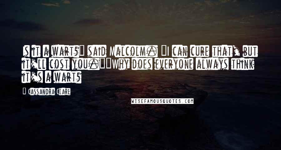 Cassandra Clare Quotes: Is it a wart?" said Malcolm. "I can cure that, but it'll cost you.""Why does everyone always think it's a wart?