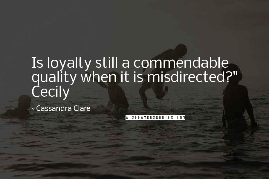 Cassandra Clare Quotes: Is loyalty still a commendable quality when it is misdirected?" Cecily