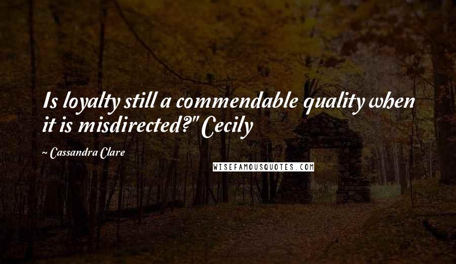Cassandra Clare Quotes: Is loyalty still a commendable quality when it is misdirected?" Cecily