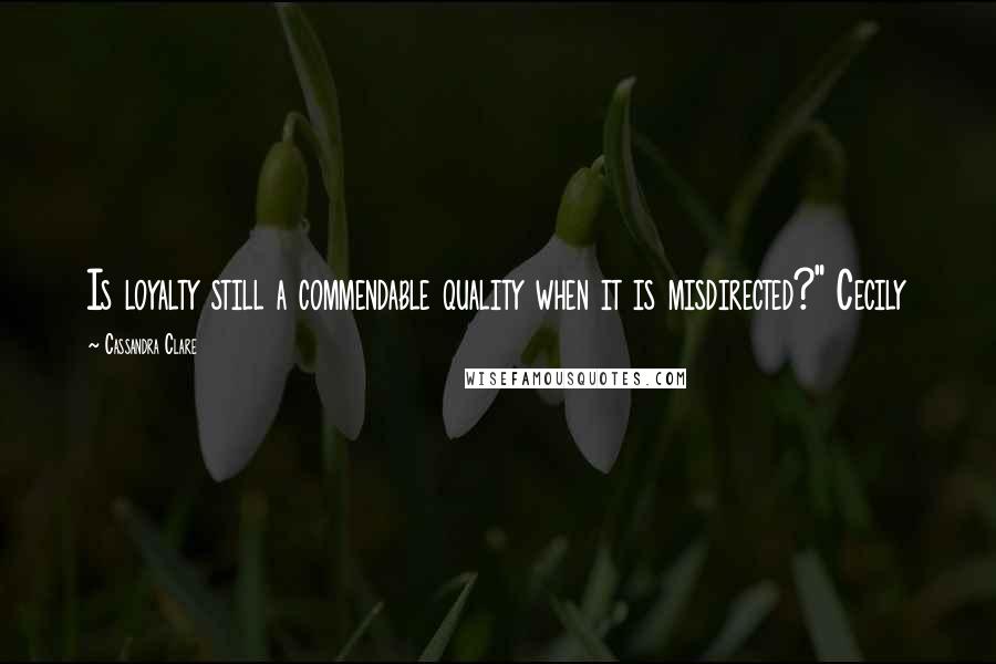 Cassandra Clare Quotes: Is loyalty still a commendable quality when it is misdirected?" Cecily