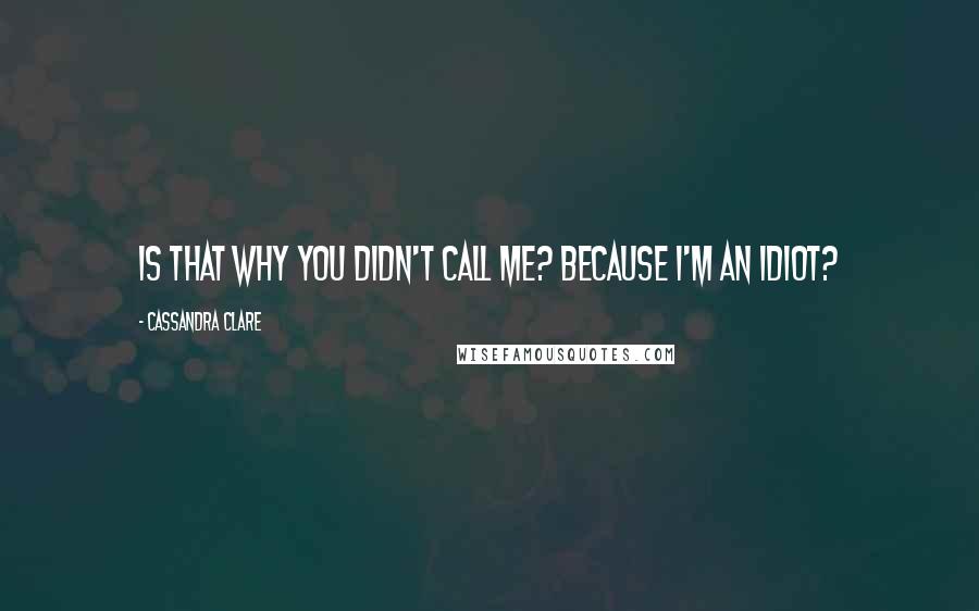 Cassandra Clare Quotes: Is that why you didn't call me? Because I'm an idiot?