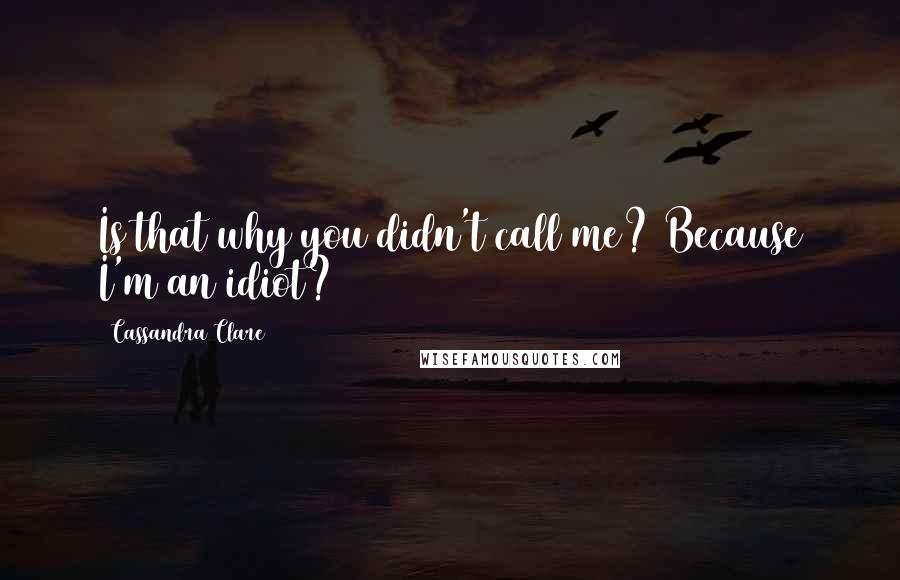 Cassandra Clare Quotes: Is that why you didn't call me? Because I'm an idiot?