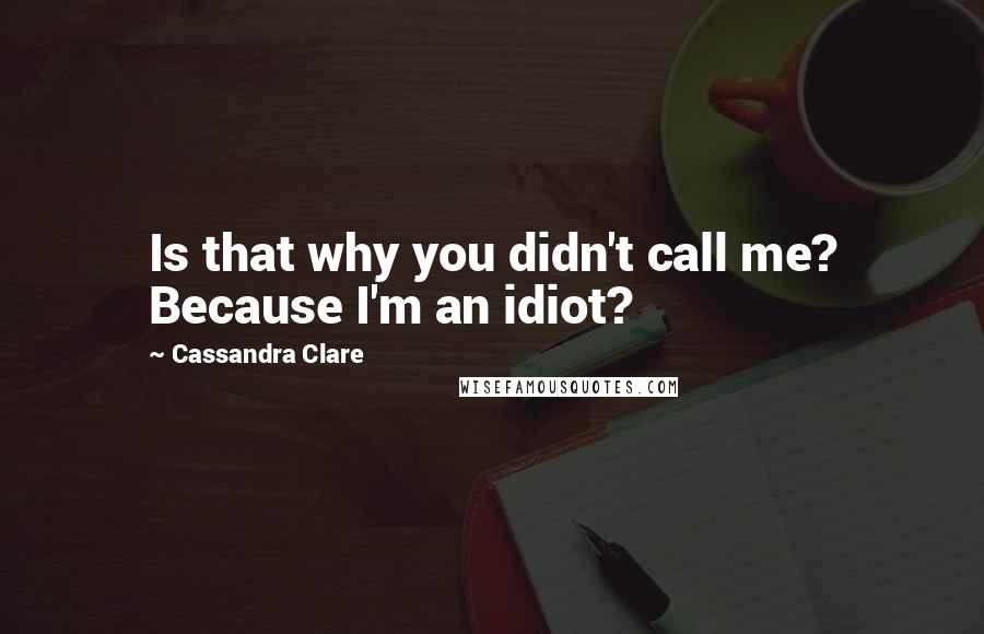 Cassandra Clare Quotes: Is that why you didn't call me? Because I'm an idiot?