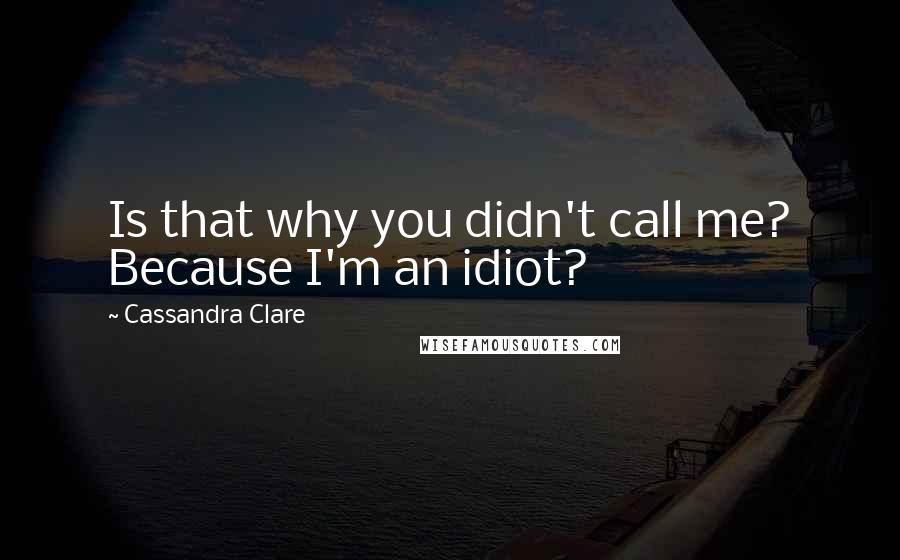 Cassandra Clare Quotes: Is that why you didn't call me? Because I'm an idiot?