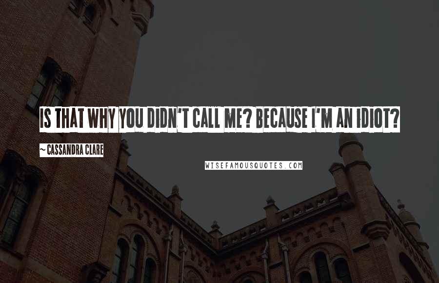 Cassandra Clare Quotes: Is that why you didn't call me? Because I'm an idiot?