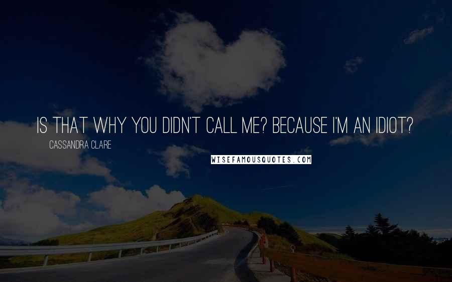 Cassandra Clare Quotes: Is that why you didn't call me? Because I'm an idiot?