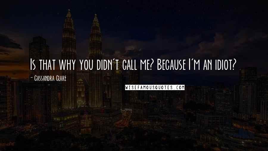 Cassandra Clare Quotes: Is that why you didn't call me? Because I'm an idiot?