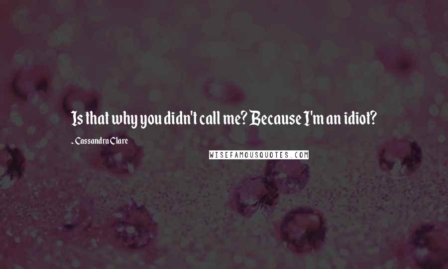 Cassandra Clare Quotes: Is that why you didn't call me? Because I'm an idiot?