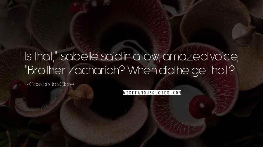 Cassandra Clare Quotes: Is that," Isabelle said in a low, amazed voice, "Brother Zachariah? When did he get hot?