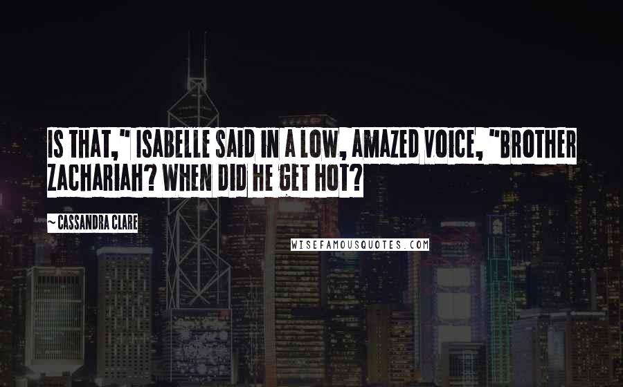 Cassandra Clare Quotes: Is that," Isabelle said in a low, amazed voice, "Brother Zachariah? When did he get hot?