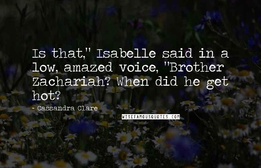 Cassandra Clare Quotes: Is that," Isabelle said in a low, amazed voice, "Brother Zachariah? When did he get hot?