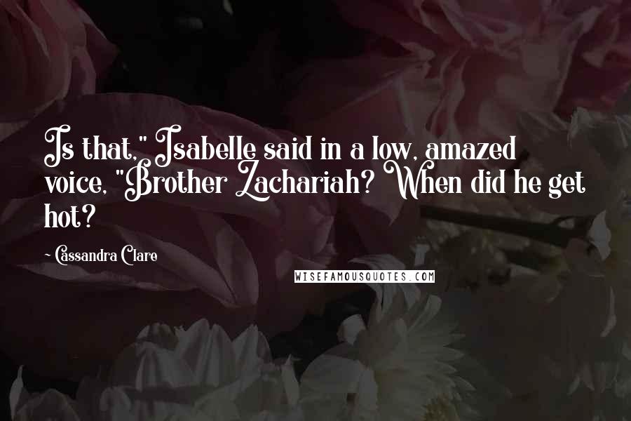 Cassandra Clare Quotes: Is that," Isabelle said in a low, amazed voice, "Brother Zachariah? When did he get hot?