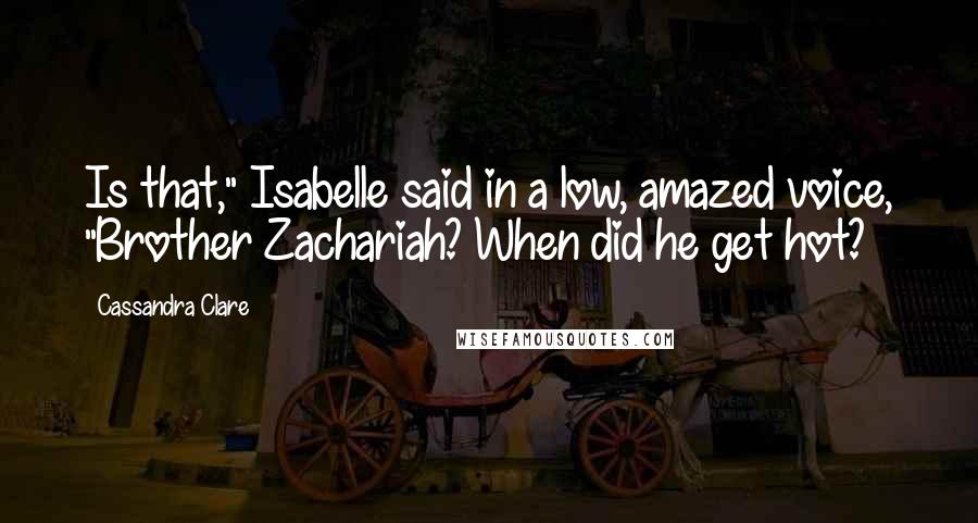 Cassandra Clare Quotes: Is that," Isabelle said in a low, amazed voice, "Brother Zachariah? When did he get hot?