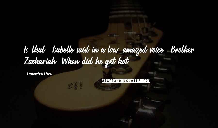 Cassandra Clare Quotes: Is that," Isabelle said in a low, amazed voice, "Brother Zachariah? When did he get hot?