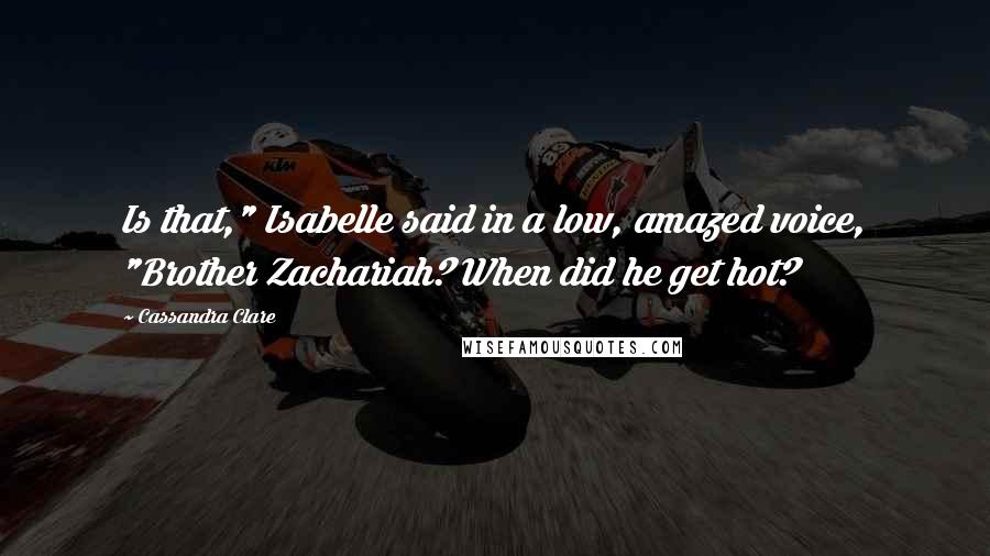 Cassandra Clare Quotes: Is that," Isabelle said in a low, amazed voice, "Brother Zachariah? When did he get hot?