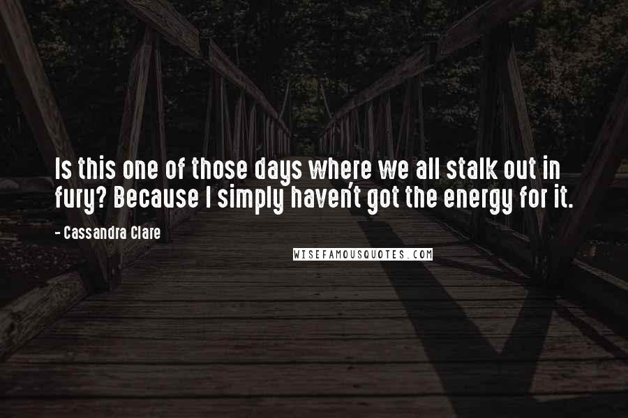 Cassandra Clare Quotes: Is this one of those days where we all stalk out in fury? Because I simply haven't got the energy for it.
