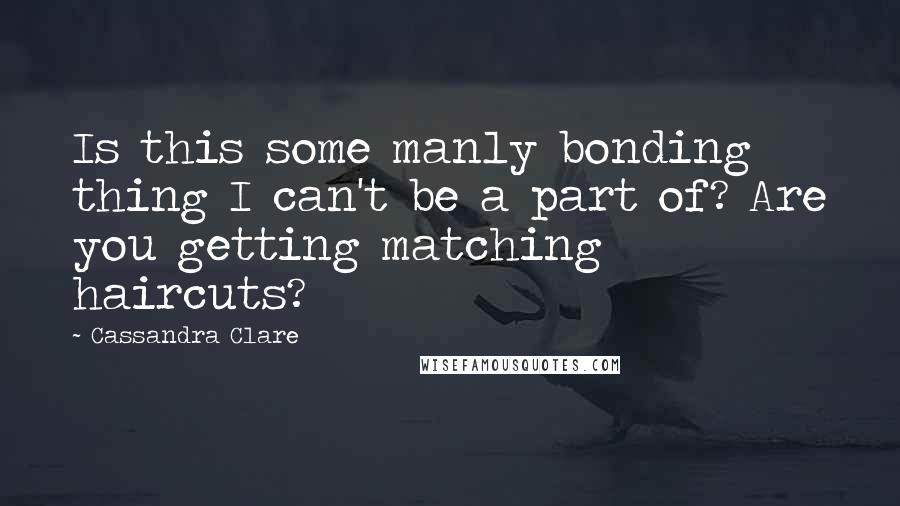 Cassandra Clare Quotes: Is this some manly bonding thing I can't be a part of? Are you getting matching haircuts?