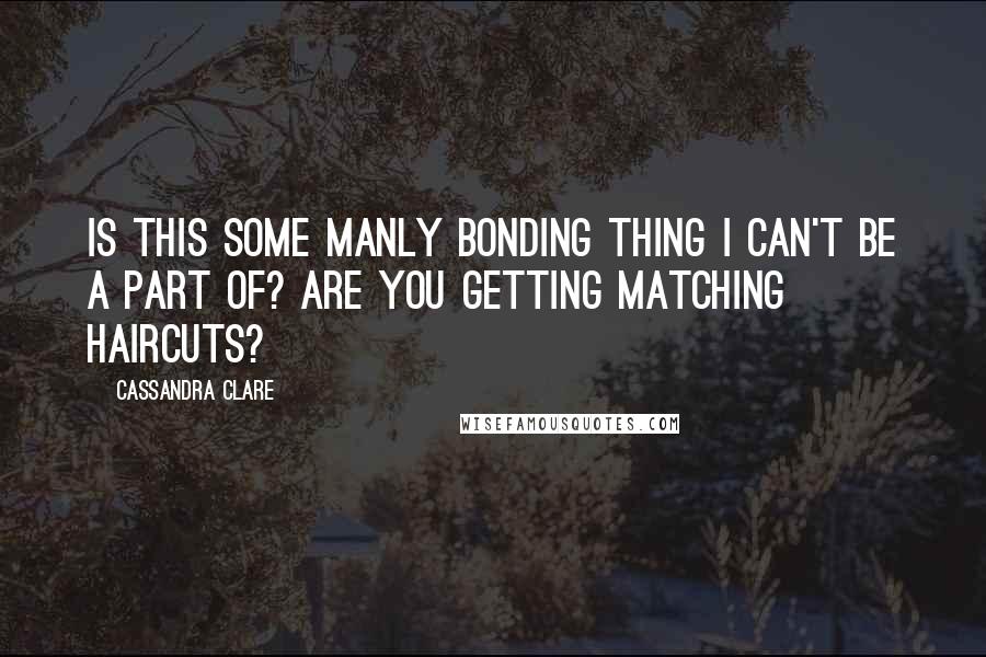 Cassandra Clare Quotes: Is this some manly bonding thing I can't be a part of? Are you getting matching haircuts?